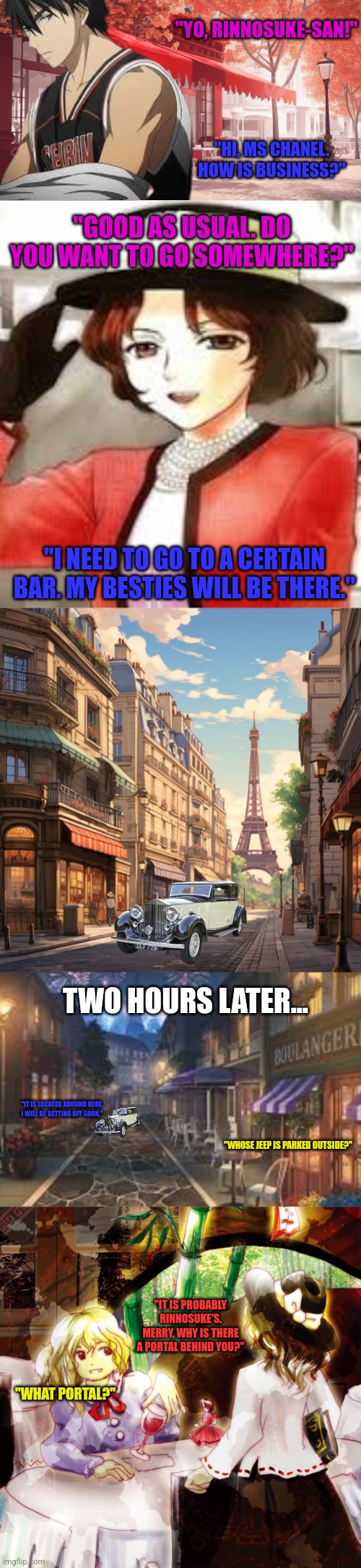 "YO, RINNOSUKE-SAN!"; "HI, MS CHANEL. HOW IS BUSINESS?"; "GOOD AS USUAL. DO YOU WANT TO GO SOMEWHERE?"; "I NEED TO GO TO A CERTAIN BAR. MY BESTIES WILL BE THERE."; TWO HOURS LATER... "IT IS LOCATED AROUND HERE. I WILL BE GETTING OFF SOON."; "WHOSE JEEP IS PARKED OUTSIDE?"; "IT IS PROBABLY RINNOSUKE'S. MERRY, WHY IS THERE A PORTAL BEHIND YOU?"; "WHAT PORTAL?" | image tagged in memes,france,cafe | made w/ Imgflip meme maker