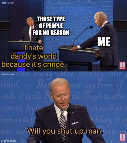 I mean, we get it, but it's annoying enough to say that many times. | THOSE TYPE OF PEOPLE FOR NO REASON; ME; I hate dandy's world because it's cringe. | image tagged in biden - will you shut up man,memes,funny,dandy's world | made w/ Imgflip meme maker
