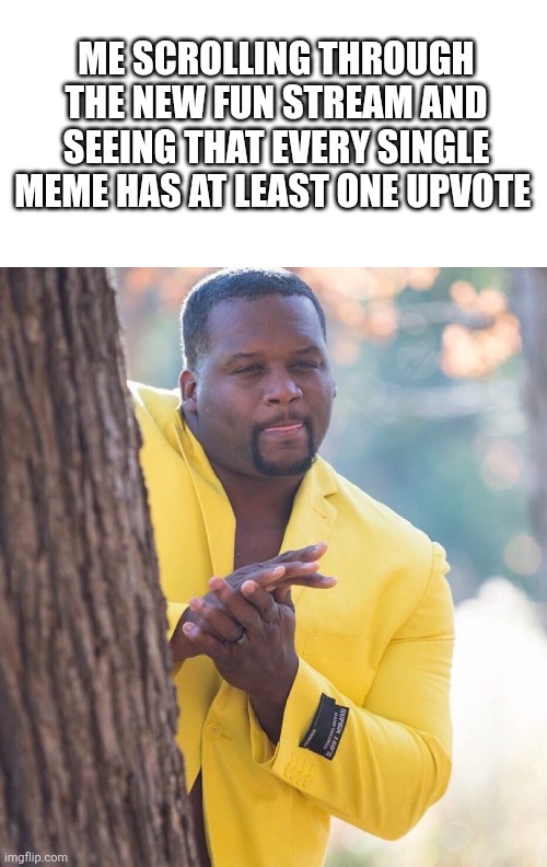 Time to get to work | ME SCROLLING THROUGH THE NEW FUN STREAM AND SEEING THAT EVERY SINGLE MEME HAS AT LEAST ONE UPVOTE | image tagged in anthony adams rubbing hands together,upvotes,memes,imgflip | made w/ Imgflip meme maker