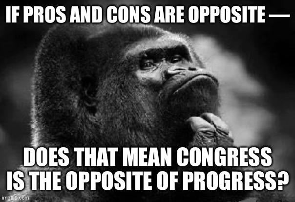 thinking monkey | IF PROS AND CONS ARE OPPOSITE —; DOES THAT MEAN CONGRESS IS THE OPPOSITE OF PROGRESS? | image tagged in thinking monkey | made w/ Imgflip meme maker