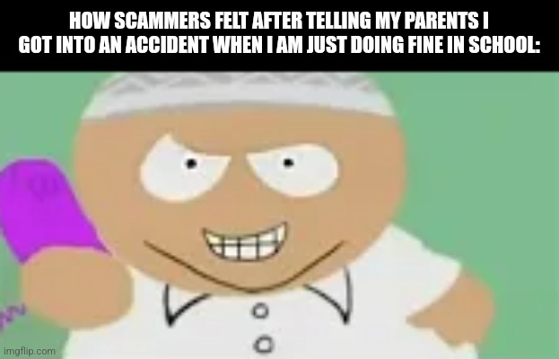 HOW SCAMMERS FELT AFTER TELLING MY PARENTS I GOT INTO AN ACCIDENT WHEN I AM JUST DOING FINE IN SCHOOL: | image tagged in memes,scammer,troll | made w/ Imgflip meme maker