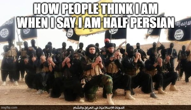 My whole family are citizens, and I'm living in America and no iranians in America are muslim | HOW PEOPLE THINK I AM WHEN I SAY I AM HALF PERSIAN | image tagged in isis jihad terrorists,racism | made w/ Imgflip meme maker