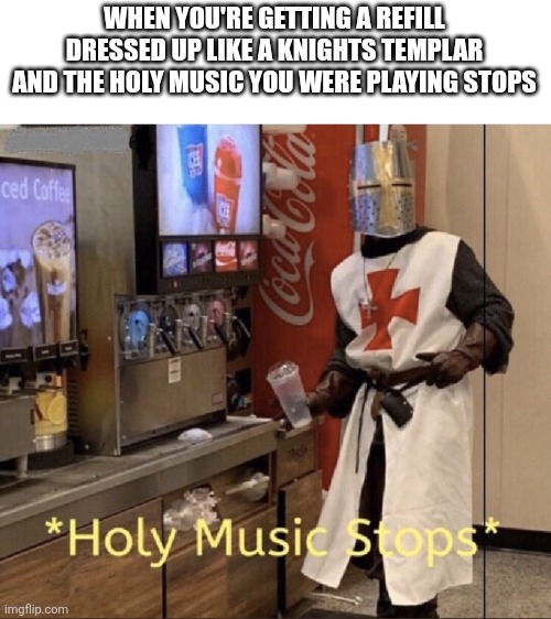 Antimeme? | WHEN YOU'RE GETTING A REFILL DRESSED UP LIKE A KNIGHTS TEMPLAR AND THE HOLY MUSIC YOU WERE PLAYING STOPS | image tagged in holy music stops | made w/ Imgflip meme maker