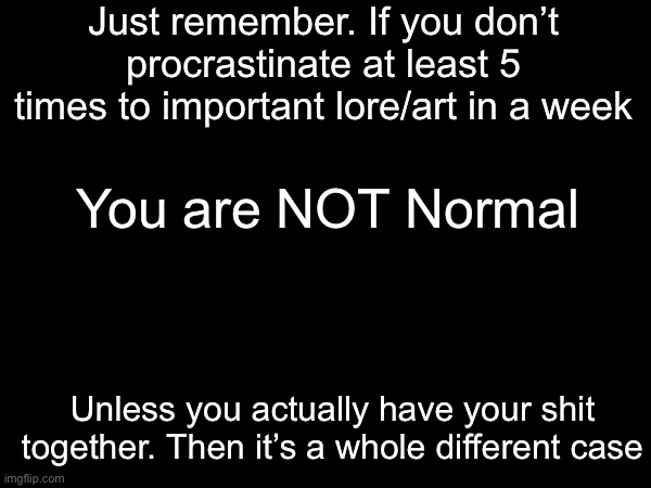 Shiver note: take this with a grain of salt | Just remember. If you don’t procrastinate at least 5 times to important lore/art in a week; You are NOT Normal; Unless you actually have your shit together. Then it’s a whole different case | made w/ Imgflip meme maker