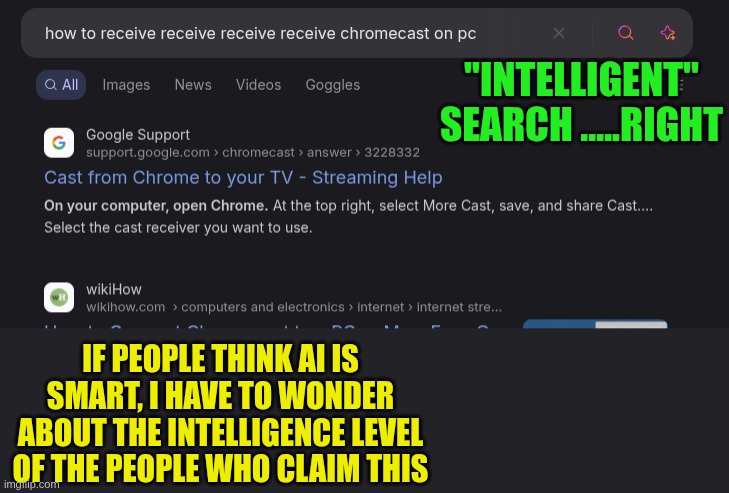 Because telling grandma how to use of chromecast is all that matters | "INTELLIGENT" SEARCH .....RIGHT; IF PEOPLE THINK AI IS SMART, I HAVE TO WONDER ABOUT THE INTELLIGENCE LEVEL OF THE PEOPLE WHO CLAIM THIS | image tagged in ai is not smart,ai is not intelligent,ai is not ai,please use the proper term,its called mla,ai wont exist for 1000 years | made w/ Imgflip meme maker