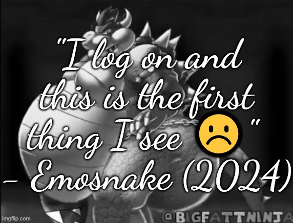 Bowser fart photo meme | "I log on and this is the first thing I see ☹️" 
- Emosnake (2024) | image tagged in bowser fart photo meme | made w/ Imgflip meme maker