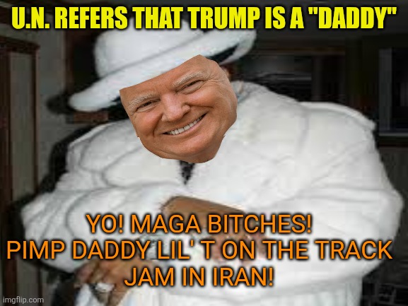 Yo! Yo! Yo! Pimp Daddy Lil' T ~ working the Track | U.N. REFERS THAT TRUMP IS A "DADDY"; YO! MAGA BITCHES!
PIMP DADDY LIL' T ON THE TRACK
 JAM IN IRAN! | image tagged in donald trump,maga,daddy issues,pimp,iran | made w/ Imgflip meme maker