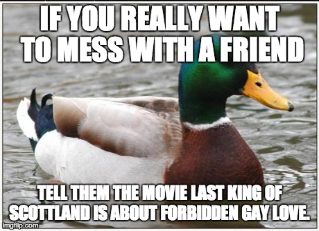 Actual Advice Mallard | IF YOU REALLY WANT TO MESS WITH A FRIEND TELL THEM THE MOVIE LAST KING OF SCOTTLAND IS ABOUT FORBIDDEN GAY LOVE. | image tagged in memes,actual advice mallard | made w/ Imgflip meme maker