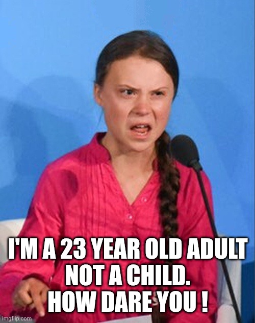 Greta Thunberg how dare you | I'M A 23 YEAR OLD ADULT
NOT A CHILD.
HOW DARE YOU ! | image tagged in greta thunberg how dare you | made w/ Imgflip meme maker