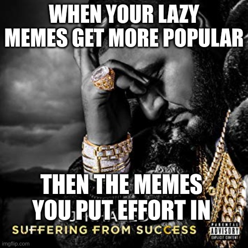 bruh | WHEN YOUR LAZY MEMES GET MORE POPULAR; THEN THE MEMES YOU PUT EFFORT IN | image tagged in dj khaled suffering from success meme,lazy,hate,dj khaled,black and white,colors | made w/ Imgflip meme maker