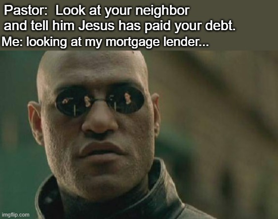Matrix Morpheus | Pastor:  Look at your neighbor and tell him Jesus has paid your debt. Me: looking at my mortgage lender... | image tagged in memes,matrix morpheus | made w/ Imgflip meme maker