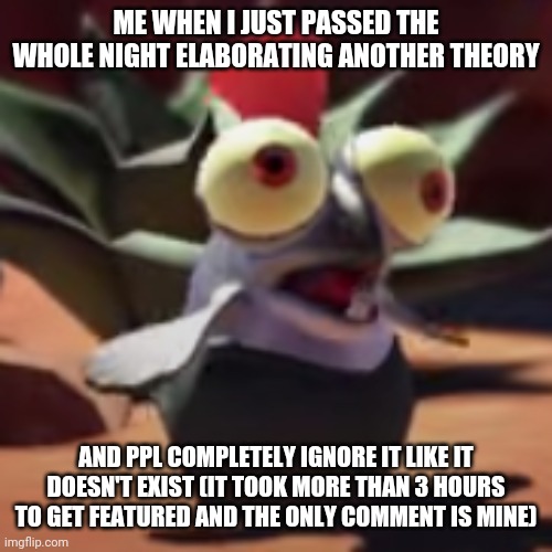 I feel useless | ME WHEN I JUST PASSED THE WHOLE NIGHT ELABORATING ANOTHER THEORY; AND PPL COMPLETELY IGNORE IT LIKE IT DOESN'T EXIST (IT TOOK MORE THAN 3 HOURS TO GET FEATURED AND THE ONLY COMMENT IS MINE) | image tagged in splatoon 3 smallfry salmonoid buddy | made w/ Imgflip meme maker