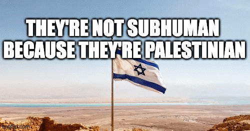 THEY'RE NOT SUBHUMAN 
BECAUSE THEY'RE PALESTINIAN; BUT BECAUSE THEY'RE GOYIM; JUST LIKE YOU | image tagged in gifs | made w/ Imgflip images-to-gif maker