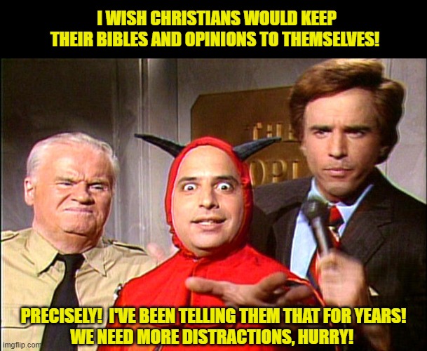 If the salt has lost it's flavor... what good is it? | I WISH CHRISTIANS WOULD KEEP THEIR BIBLES AND OPINIONS TO THEMSELVES! PRECISELY!  I'VE BEEN TELLING THEM THAT FOR YEARS! 
WE NEED MORE DISTRACTIONS, HURRY! | image tagged in christianity,jesus christ,satan speaks,bible,god bless america,snl | made w/ Imgflip meme maker