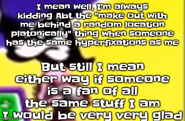 Highkey pissed as hell | But still I mean either way if someone is a fan of all the same stuff I am I would be very very glad; I mean well, I'm always kidding Abt the "make out with me behind a random location platonically" thing when someone has the same hyperfixations as me | image tagged in highkey pissed as hell | made w/ Imgflip meme maker