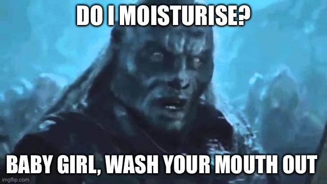 Lord of the Rings Meat's back on the menu | DO I MOISTURISE? BABY GIRL, WASH YOUR MOUTH OUT 👄 | image tagged in lord of the rings meat's back on the menu | made w/ Imgflip meme maker
