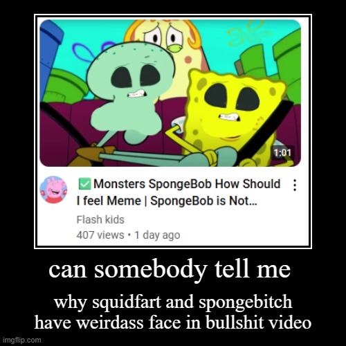 PLS TELL MEEEEEEEEEEEEEEE | can somebody tell me | why squidfart and spongebitch have weirdass face in bullshit video | image tagged in demotivationals,spongebob | made w/ Imgflip demotivational maker