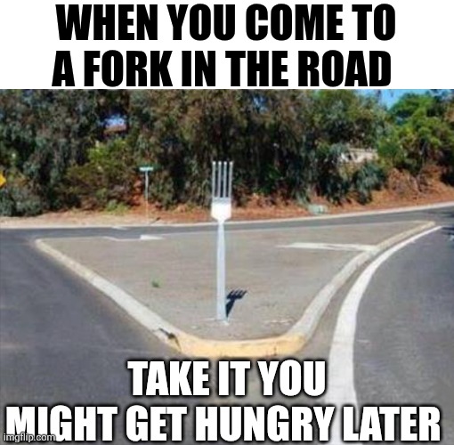 When You Come To A Fork In The Road Take It You Might Get Hungry Later | WHEN YOU COME TO A FORK IN THE ROAD; TAKE IT YOU MIGHT GET HUNGRY LATER | image tagged in chrisjoines1 | made w/ Imgflip meme maker