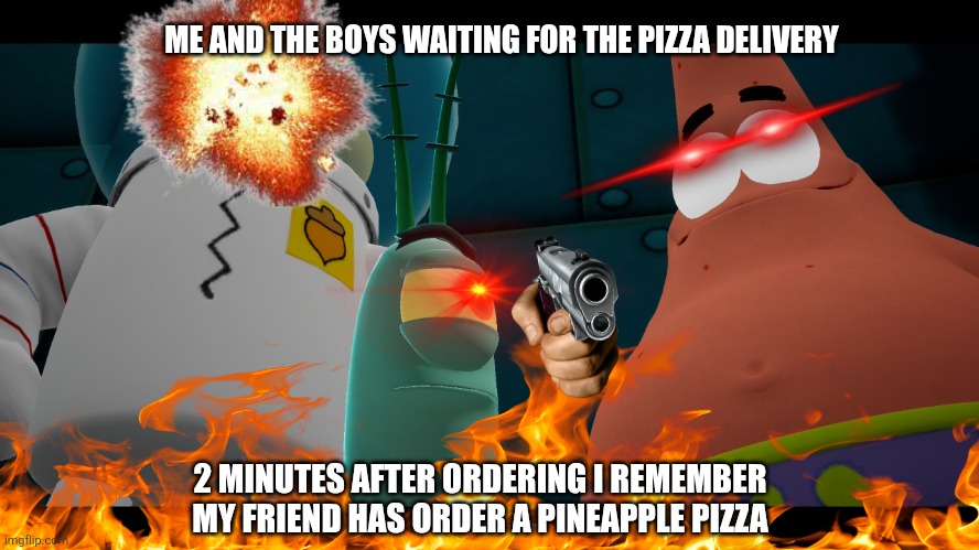 pineapple story gone wrong | ME AND THE BOYS WAITING FOR THE PIZZA DELIVERY; 2 MINUTES AFTER ORDERING I REMEMBER MY FRIEND HAS ORDER A PINEAPPLE PIZZA | image tagged in funny memes,memes,spongebob,patrick star,plankton,pineapple pizza | made w/ Imgflip meme maker