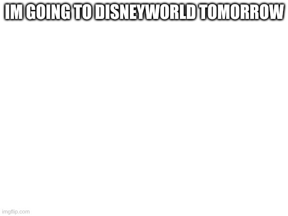 Blank White Template | IM GOING TO DISNEYWORLD TOMORROW | image tagged in blank white template | made w/ Imgflip meme maker