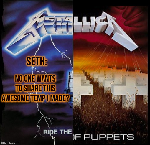 Seth Metallica Shared temp | NO ONE WANTS TO SHARE THIS AWESOME TEMP I MADE? | image tagged in seth metallica shared temp | made w/ Imgflip meme maker