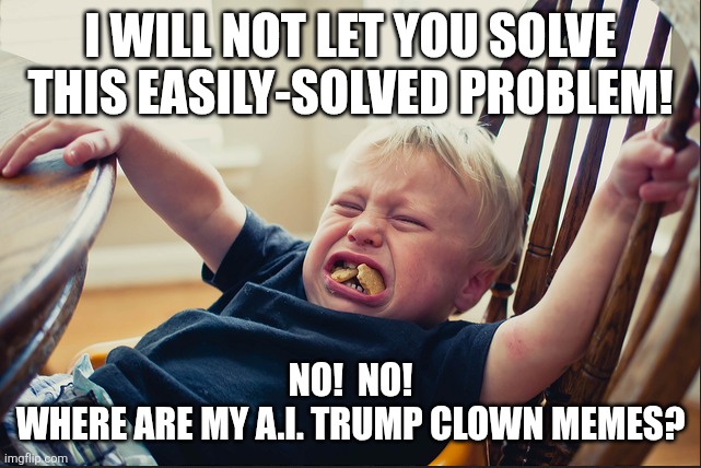I WILL NOT LET YOU SOLVE THIS EASILY-SOLVED PROBLEM! NO!  NO!
WHERE ARE MY A.I. TRUMP CLOWN MEMES? | image tagged in temper tantrum | made w/ Imgflip meme maker