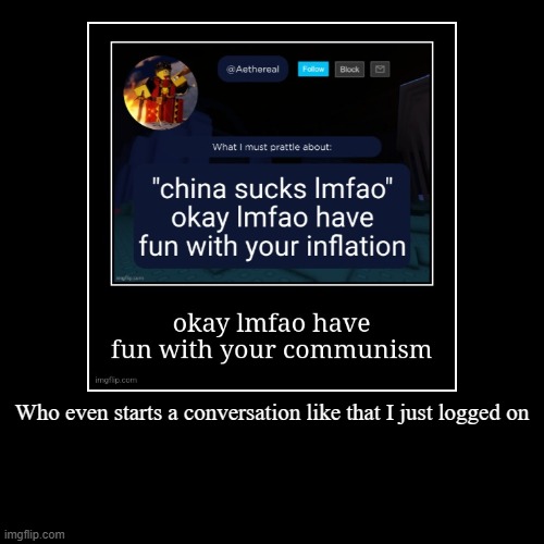 Who even starts a conversation like that I just logged on | | image tagged in funny,demotivationals | made w/ Imgflip demotivational maker