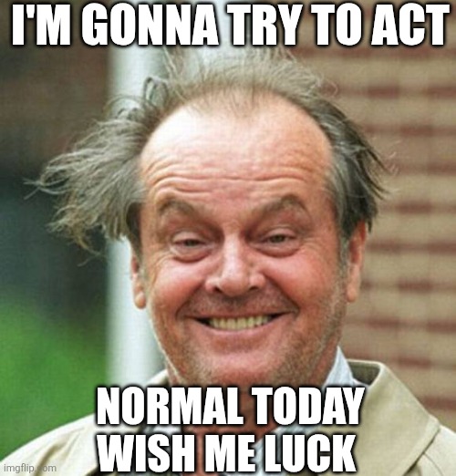 I'm Gonna Try To Act Normal Today Wish Me Luck | I'M GONNA TRY TO ACT; NORMAL TODAY WISH ME LUCK | image tagged in chrisjoines1 | made w/ Imgflip meme maker