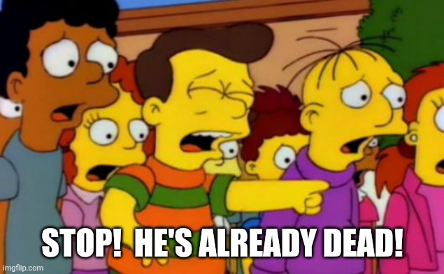 STOP!  HE'S ALREADY DEAD! | image tagged in stop stop he's already dead | made w/ Imgflip meme maker