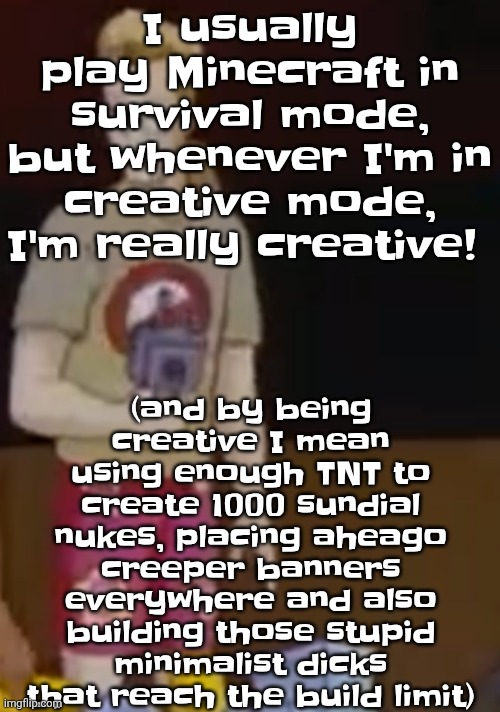 I usually play Minecraft in survival mode, but whenever I'm in creative mode, I'm really creative! (and by being creative I mean using enough TNT to create 1000 sundial nukes, placing aheago creeper banners everywhere and also building those stupid minimalist dicks that reach the build limit) | image tagged in yee yee ass outfit | made w/ Imgflip meme maker