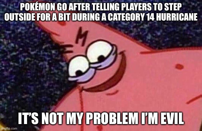 Evil Patrick  | POKÉMON GO AFTER TELLING PLAYERS TO STEP OUTSIDE FOR A BIT DURING A CATEGORY 14 HURRICANE; IT’S NOT MY PROBLEM I’M EVIL | image tagged in evil patrick | made w/ Imgflip meme maker