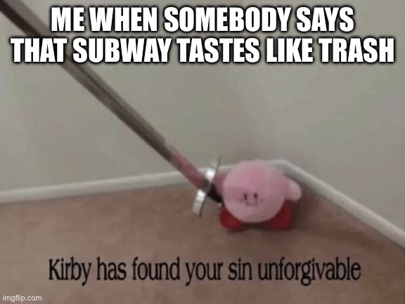 Kirby has found your sin unforgivable | ME WHEN SOMEBODY SAYS THAT SUBWAY TASTES LIKE TRASH | image tagged in kirby has found your sin unforgivable | made w/ Imgflip meme maker