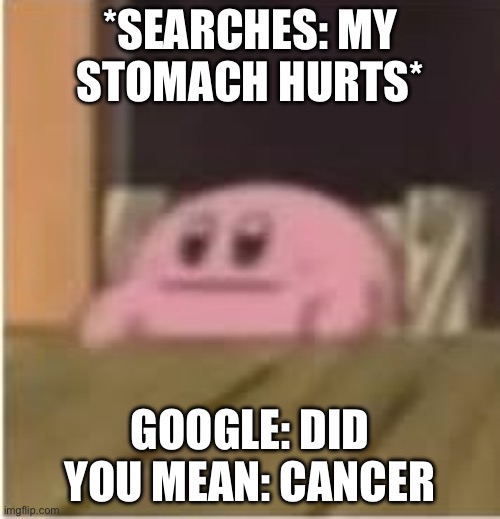 Kirby | *SEARCHES: MY STOMACH HURTS*; GOOGLE: DID YOU MEAN: CANCER | image tagged in kirby | made w/ Imgflip meme maker