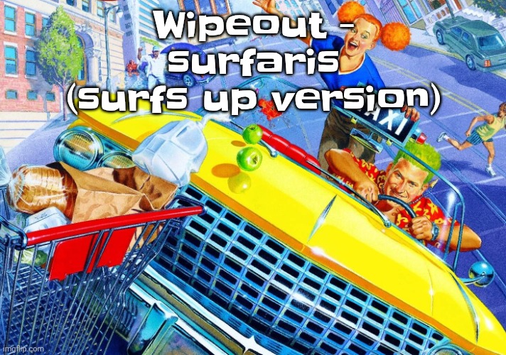 Vroom Vroom | Wipeout - surfaris (surfs up version) | image tagged in vroom vroom | made w/ Imgflip meme maker