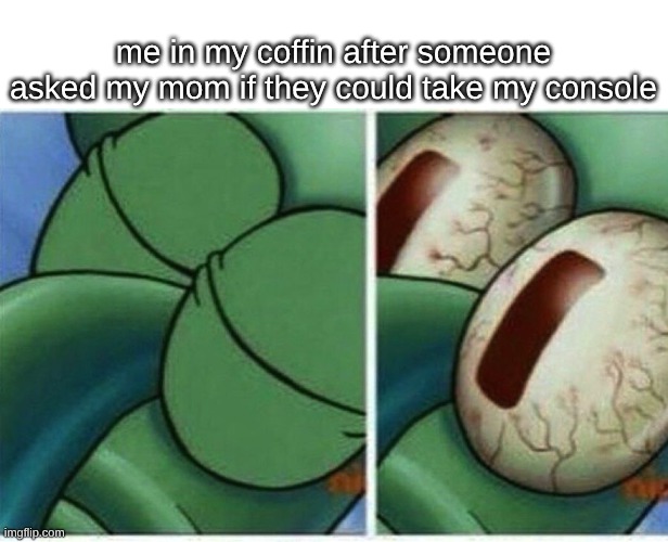 Nuh uh | me in my coffin after someone asked my mom if they could take my console | image tagged in squidward,consoles | made w/ Imgflip meme maker