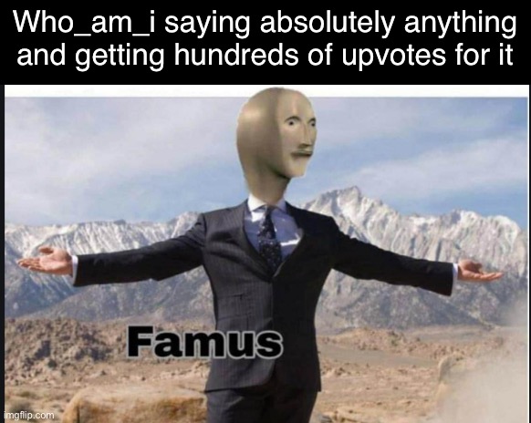 Nah fr tho | Who_am_i saying absolutely anything and getting hundreds of upvotes for it | image tagged in stonks famus,who_am_i,famous | made w/ Imgflip meme maker