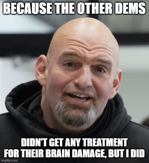 John Fetterman | BECAUSE THE OTHER DEMS DIDN'T GET ANY TREATMENT FOR THEIR BRAIN DAMAGE, BUT I DID | image tagged in john fetterman | made w/ Imgflip meme maker