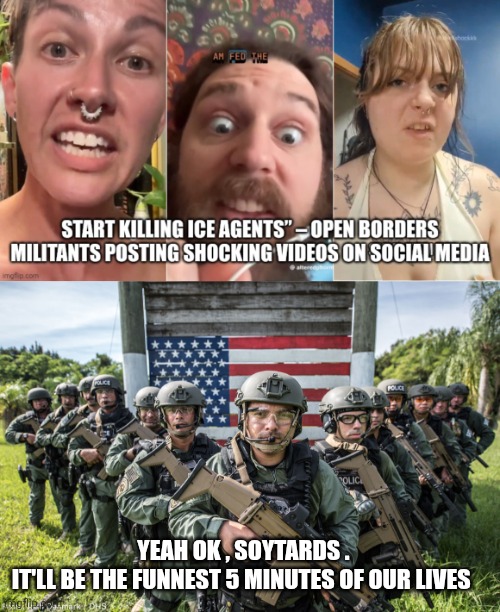 Anti Ice protesters meme | YEAH OK , SOYTARDS .
IT'LL BE THE FUNNEST 5 MINUTES OF OUR LIVES | image tagged in woke | made w/ Imgflip meme maker