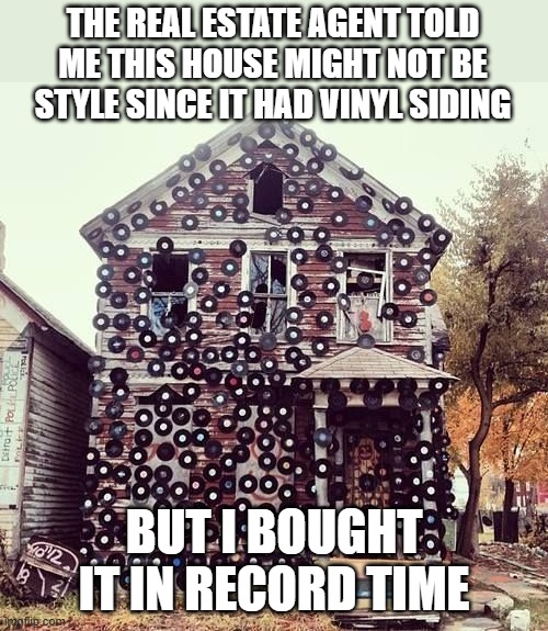 Vinyl Siding | THE REAL ESTATE AGENT TOLD ME THIS HOUSE MIGHT NOT BE STYLE SINCE IT HAD VINYL SIDING; BUT I BOUGHT IT IN RECORD TIME | image tagged in vinyl siding,vinyl records,lp records | made w/ Imgflip meme maker