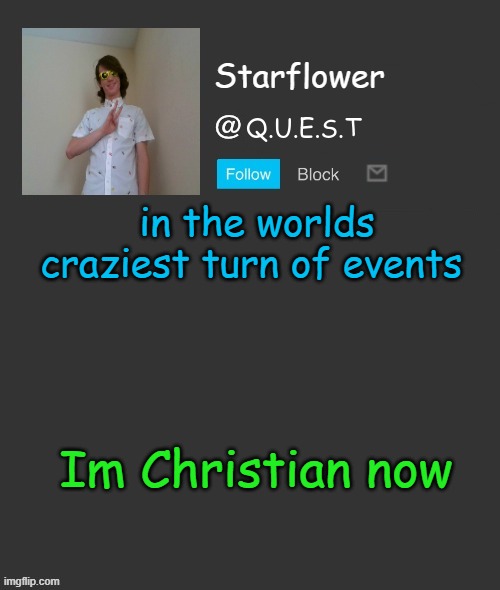 Starflower quest template | in the worlds craziest turn of events; Im Christian now | image tagged in starflower quest template | made w/ Imgflip meme maker