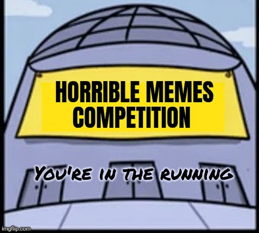Horrible memes | You're in the running | image tagged in horrible memes | made w/ Imgflip meme maker