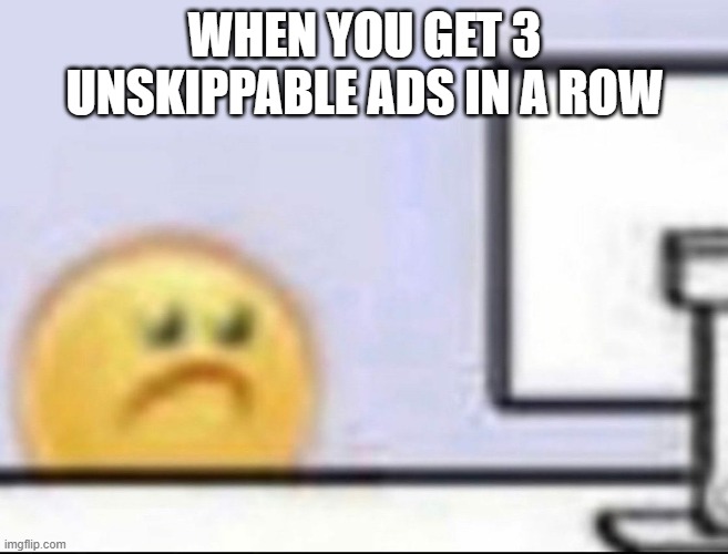 Zad | WHEN YOU GET 3 UNSKIPPABLE ADS IN A ROW | image tagged in zad | made w/ Imgflip meme maker