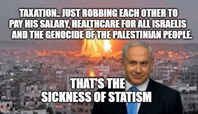 Bibi phosphorus | TAXATION.. JUST ROBBING EACH OTHER TO PAY HIS SALARY, HEALTHCARE FOR ALL ISRAELIS       AND THE GENOCIDE OF THE PALESTINIAN PEOPLE. THAT'S THE SICKNESS OF STATISM | image tagged in bibi phosphorus | made w/ Imgflip meme maker