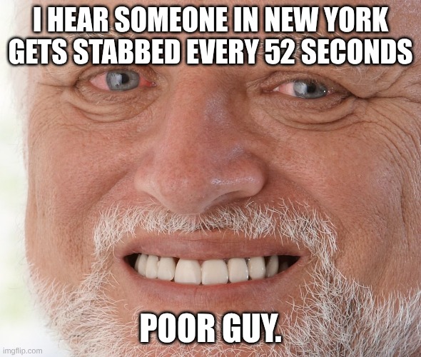 Hide the Pain Harold | I HEAR SOMEONE IN NEW YORK GETS STABBED EVERY 52 SECONDS; POOR GUY. | image tagged in hide the pain harold | made w/ Imgflip meme maker