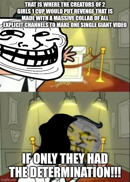 This Is Where I'd Put My Trophy If I Had One | THAT IS WHERE THE CREATORS OF 2 GIRLS 1 CUP WOULD PUT REVENGE THAT IS MADE WITH A MASSIVE COLLAB OF ALL EXPLICIT CHANNELS TO MAKE ONE SINGLE GIANT VIDEO; IF ONLY THEY HAD THE DETERMINATION!!! | image tagged in memes,this is where i'd put my trophy if i had one | made w/ Imgflip meme maker
