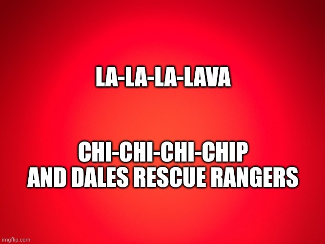Red Background | LA-LA-LA-LAVA; CHI-CHI-CHI-CHIP AND DALES RESCUE RANGERS | image tagged in red background | made w/ Imgflip meme maker