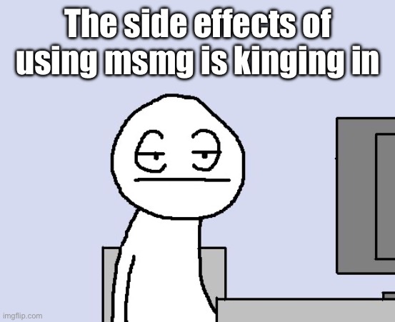 Bored of this crap | The side effects of using msmg is kinging in | image tagged in bored of this crap | made w/ Imgflip meme maker