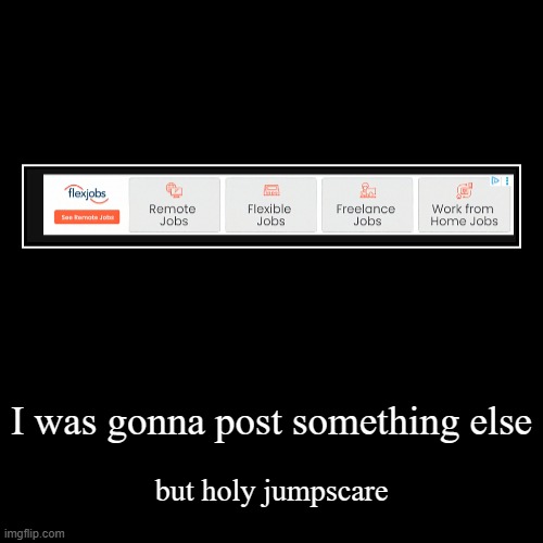 I was gonna post something else | but holy jumpscare | image tagged in funny,demotivationals | made w/ Imgflip demotivational maker