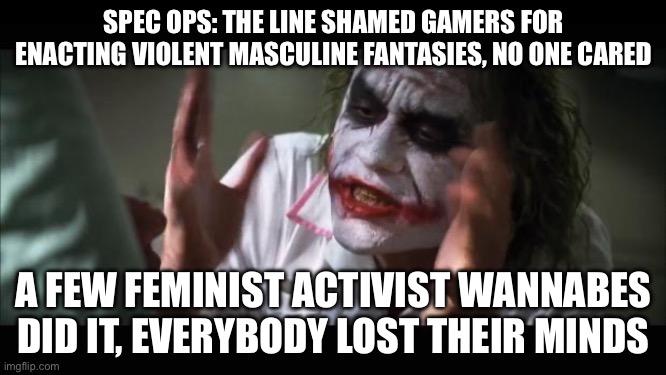 Gamergate Hypocrisy | SPEC OPS: THE LINE SHAMED GAMERS FOR ENACTING VIOLENT MASCULINE FANTASIES, NO ONE CARED; A FEW FEMINIST ACTIVIST WANNABES DID IT, EVERYBODY LOST THEIR MINDS | image tagged in memes,and everybody loses their minds | made w/ Imgflip meme maker