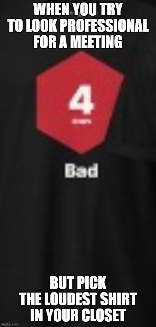 "Bad" shirt | WHEN YOU TRY TO LOOK PROFESSIONAL FOR A MEETING; BUT PICK THE LOUDEST SHIRT IN YOUR CLOSET | image tagged in bad shirt | made w/ Imgflip meme maker